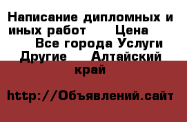 Написание дипломных и иных работ!!! › Цена ­ 10 000 - Все города Услуги » Другие   . Алтайский край